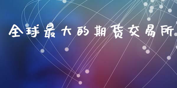 全球最大的期货交易所_https://www.kuaijiepai.net_期货资讯_第1张