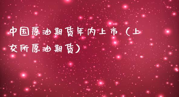 中国原油期货年内上市（上交所原油期货）_https://www.kuaijiepai.net_国际期货_第1张