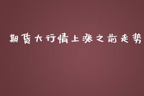 期货大行情上涨之前走势_https://www.kuaijiepai.net_期货在线_第1张