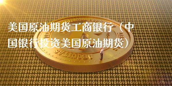美国原油期货工商银行（中国银行投资美国原油期货）_https://www.kuaijiepai.net_期货资讯_第1张