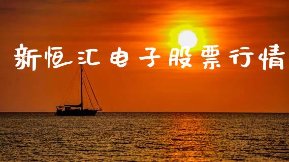 新恒汇电子股票行情_https://www.kuaijiepai.net_股票理论_第1张