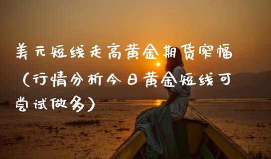 美元短线走高黄金期货窄幅（行情分析今日黄金短线可尝试做多）_https://www.kuaijiepai.net_期货资讯_第1张