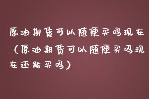 原油期货可以随便买吗现在（原油期货可以随便买吗现在还能买吗）_https://www.kuaijiepai.net_国际期货_第1张