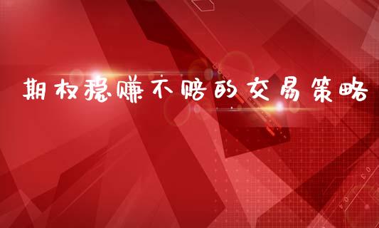 期权稳赚不赔的交易策略_https://www.kuaijiepai.net_国际期货_第1张