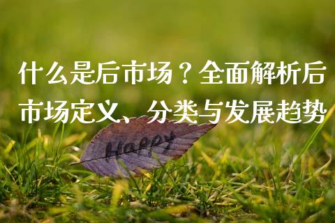 什么是后市场？全面解析后市场定义、分类与发展趋势_https://www.kuaijiepai.net_国际期货_第1张