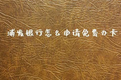 浦发银行怎么申请免费办卡_https://www.kuaijiepai.net_投资理财_第1张