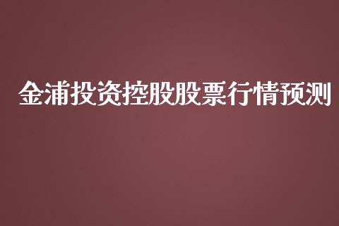 金浦投资控股股票行情预测_https://www.kuaijiepai.net_新股新闻_第1张