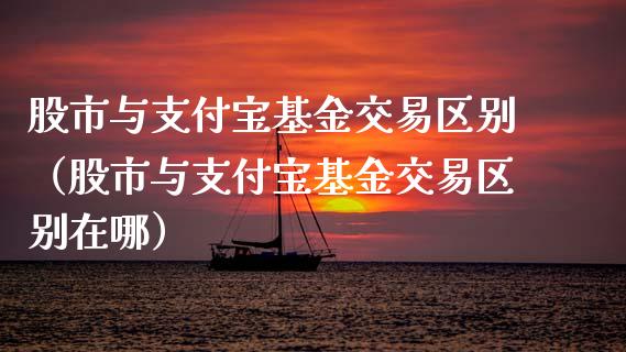 股市与支付宝基金交易区别（股市与支付宝基金交易区别在哪）_https://www.kuaijiepai.net_投资理财_第1张