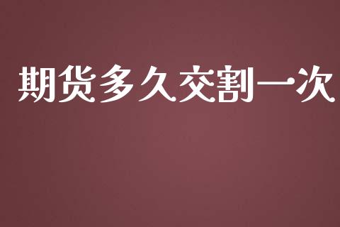 期货多久交割一次_https://www.kuaijiepai.net_期货资讯_第1张