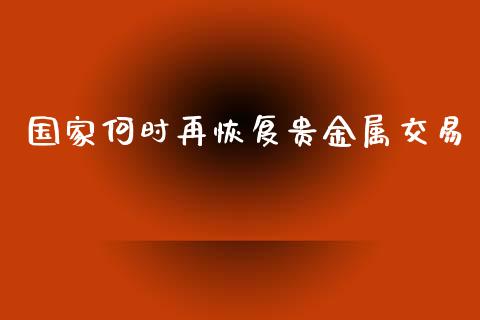 国家何时再恢复贵金属交易_https://www.kuaijiepai.net_期货在线_第1张