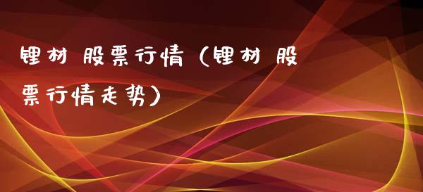 锂材 股票行情（锂材 股票行情走势）_https://www.kuaijiepai.net_国际股建_第1张