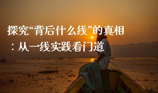 探究“背后什么线”的真相：从一线实践看门道_https://www.kuaijiepai.net_国际期货_第1张