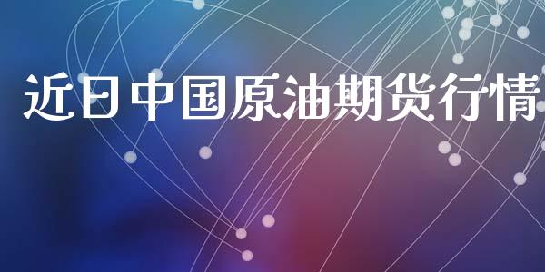 近日中国原油期货行情_https://www.kuaijiepai.net_期货资讯_第1张