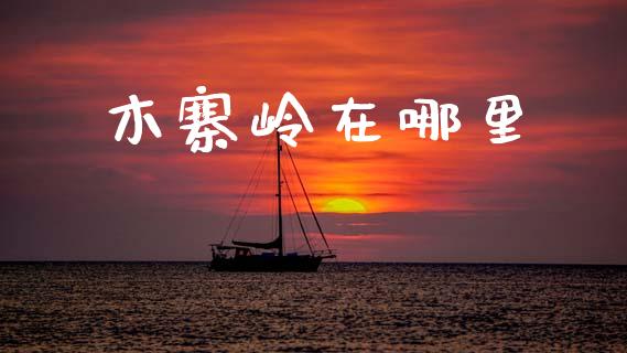 木寨岭在哪里_https://www.kuaijiepai.net_投资理财_第1张
