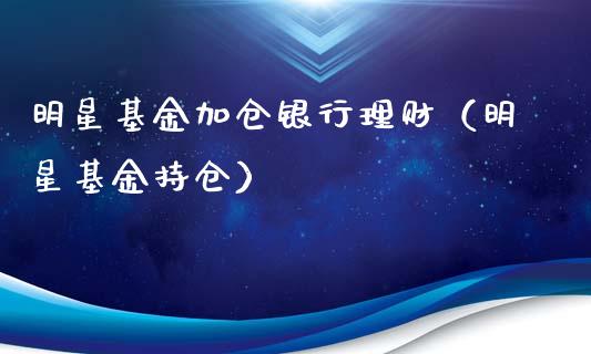 明星基金加仓银行理财（明星基金持仓）_https://www.kuaijiepai.net_投资理财_第1张