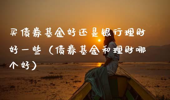 买债券基金好还是银行理财好一些（债券基金和理财哪个好）_https://www.kuaijiepai.net_投资理财_第1张