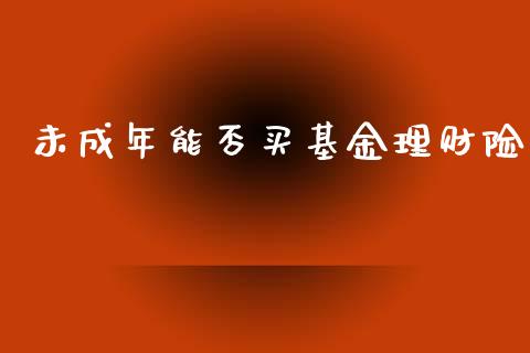 未成年能否买基金理财险_https://www.kuaijiepai.net_投资理财_第1张