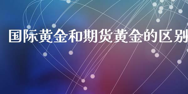 国际黄金和期货黄金的区别_https://www.kuaijiepai.net_国际期货_第1张