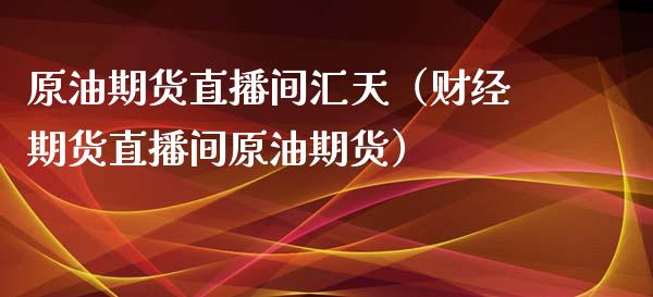 原油期货直播间汇天（财经期货直播间原油期货）_https://www.kuaijiepai.net_期货在线_第1张