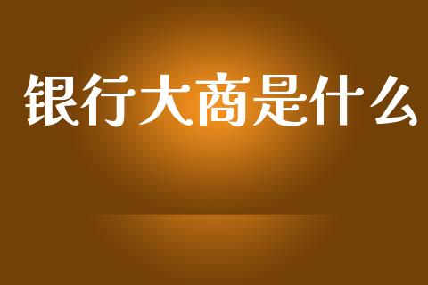 银行大商是什么_https://www.kuaijiepai.net_国际期货_第1张
