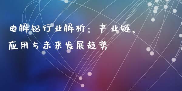 电解铝行业解析：产业链、应用与未来发展趋势_https://www.kuaijiepai.net_期货资讯_第1张