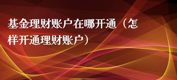 基金理财账户在哪开通（怎样开通理财账户）_https://www.kuaijiepai.net_投资理财_第1张