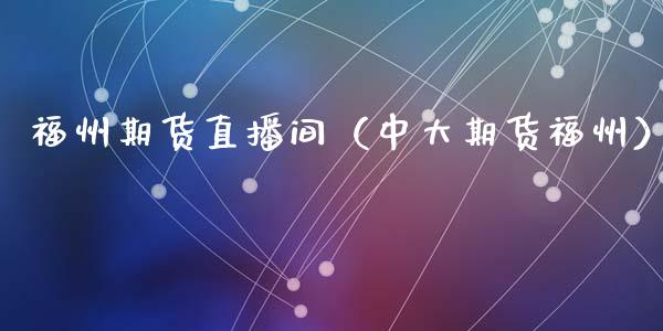 福州期货直播间（中大期货福州）_https://www.kuaijiepai.net_期货在线_第1张