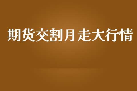 期货交割月走大行情_https://www.kuaijiepai.net_国际期货_第1张