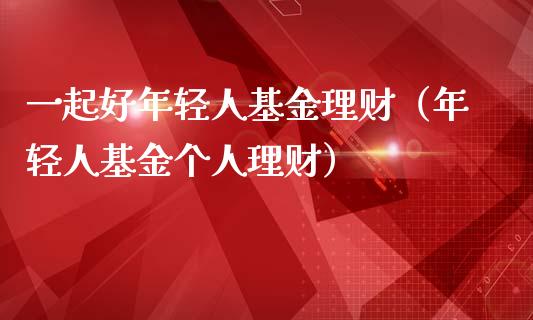 一起好年轻人基金理财（年轻人基金个人理财）_https://www.kuaijiepai.net_期货理财_第1张