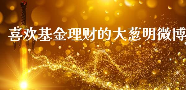 喜欢基金理财的大葱明微博_https://www.kuaijiepai.net_投资理财_第1张