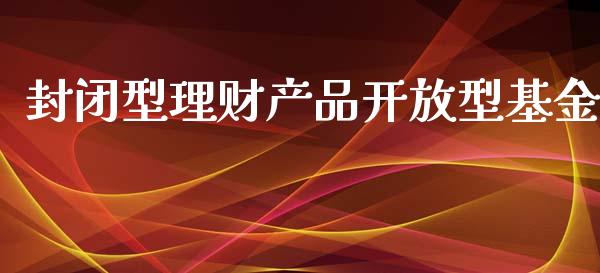 封闭型理财产品开放型基金_https://www.kuaijiepai.net_投资理财_第1张