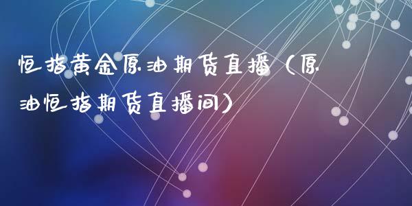 恒指黄金原油期货直播（原油恒指期货直播间）_https://www.kuaijiepai.net_期货在线_第1张