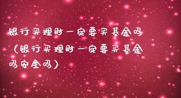 银行买理财一定要买基金吗（银行买理财一定要买基金吗安全吗）_https://www.kuaijiepai.net_期货理财_第1张