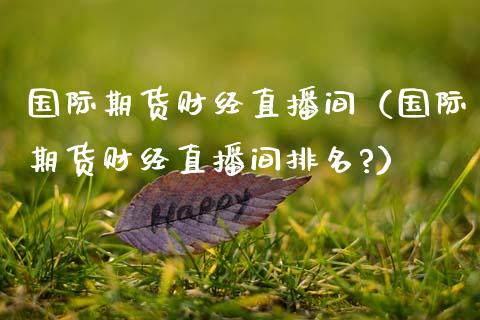 国际期货财经直播间（国际期货财经直播间排名?）_https://www.kuaijiepai.net_期货在线_第1张