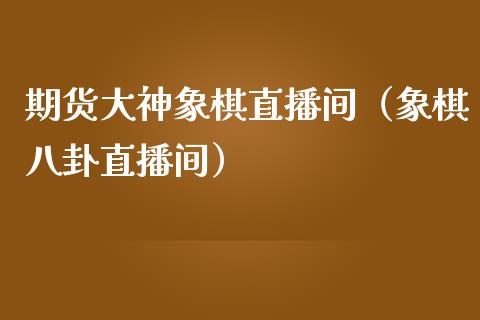 期货大神象棋直播间（象棋八卦直播间）_https://www.kuaijiepai.net_期货在线_第1张