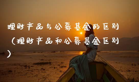 理财产品与公募基金的区别（理财产品和公募基金区别）_https://www.kuaijiepai.net_期货理财_第1张