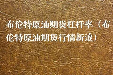 布伦特原油期货杠杆率（布伦特原油期货行情新浪）_https://www.kuaijiepai.net_国际期货_第1张