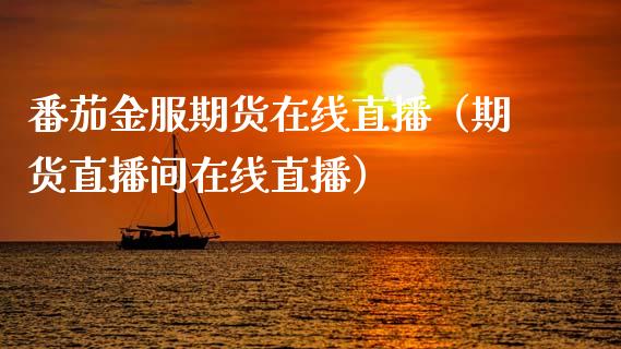 番茄金服期货在线直播（期货直播间在线直播）_https://www.kuaijiepai.net_期货在线_第1张