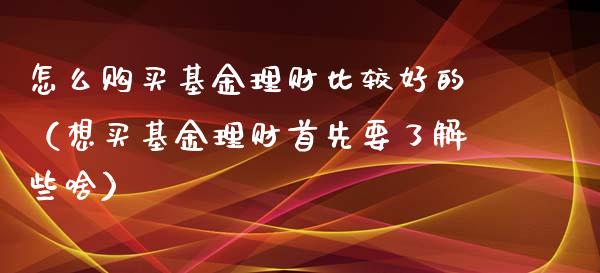 怎么购买基金理财比较好的（想买基金理财首先要了解些啥）_https://www.kuaijiepai.net_期货理财_第1张