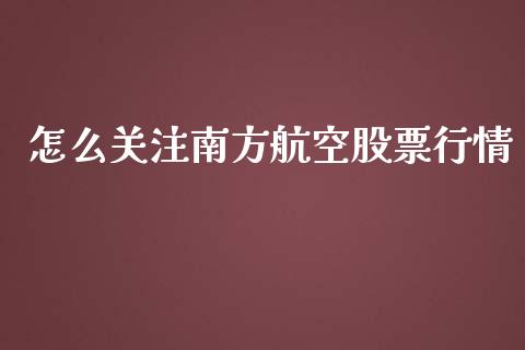怎么关注南方航空股票行情_https://www.kuaijiepai.net_股票理论_第1张