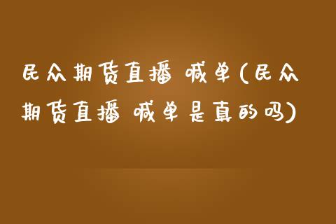 民众期货直播 喊单(民众期货直播 喊单是真的吗)_https://www.kuaijiepai.net_期货理财_第1张