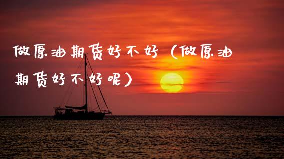 做原油期货好不好（做原油期货好不好呢）_https://www.kuaijiepai.net_期货资讯_第1张