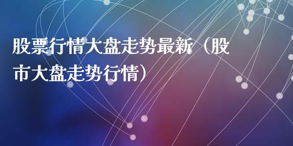 股票行情大盘走势最新（股市大盘走势行情）_https://www.kuaijiepai.net_新股新闻_第1张
