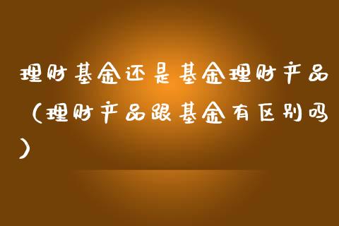 理财基金还是基金理财产品（理财产品跟基金有区别吗）_https://www.kuaijiepai.net_投资理财_第1张