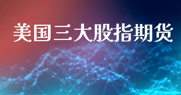 美国三大股指期货_https://www.kuaijiepai.net_国际期货_第1张