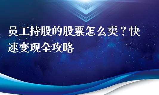 员工持股的股票怎么卖?快速变现全攻略_期货在线_第1张_快捷排财经网 员工持股的股票怎么卖?快速变现全攻略_https://www.kuaijiepai.net_期货在线_第1张
