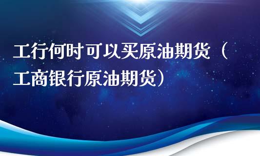 工行何时可以买原油期货（工商银行原油期货）_https://www.kuaijiepai.net_国际期货_第1张