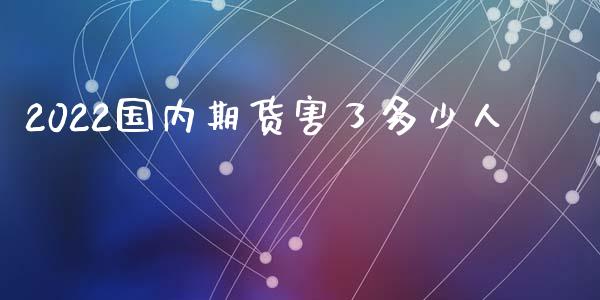 2022国内期货害了多少人_https://www.kuaijiepai.net_国际期货_第1张