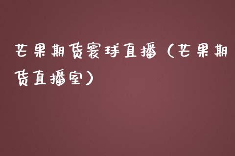芒果期货寰球直播（芒果期货直播室）_https://www.kuaijiepai.net_期货在线_第1张