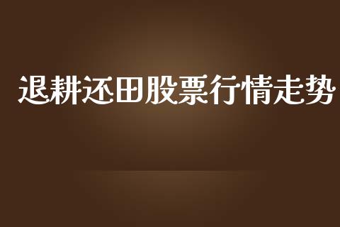 退耕还田股票行情走势_https://www.kuaijiepai.net_新股新闻_第1张